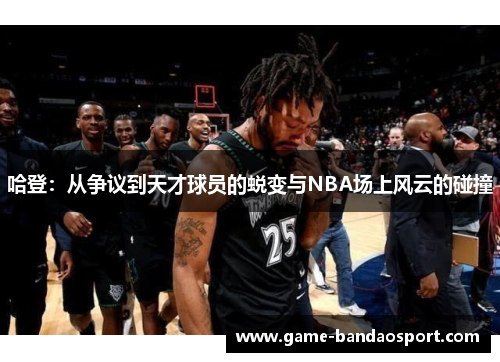 哈登：从争议到天才球员的蜕变与NBA场上风云的碰撞