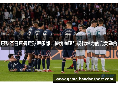 巴黎圣日耳曼足球俱乐部：传统底蕴与现代魅力的完美融合