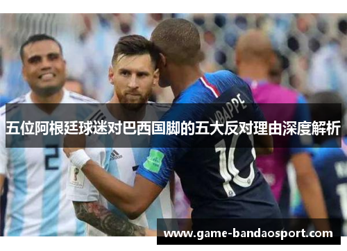 五位阿根廷球迷对巴西国脚的五大反对理由深度解析