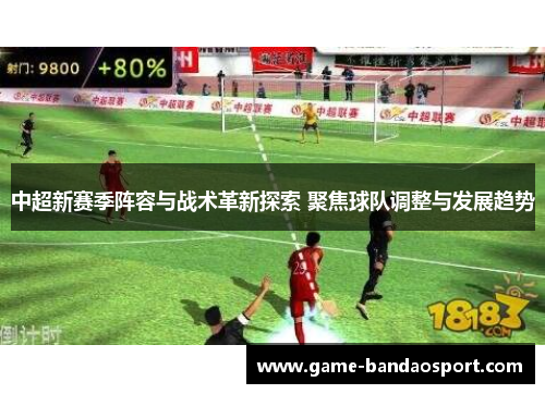 中超新赛季阵容与战术革新探索 聚焦球队调整与发展趋势