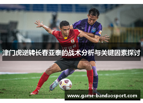津门虎逆转长春亚泰的战术分析与关键因素探讨
