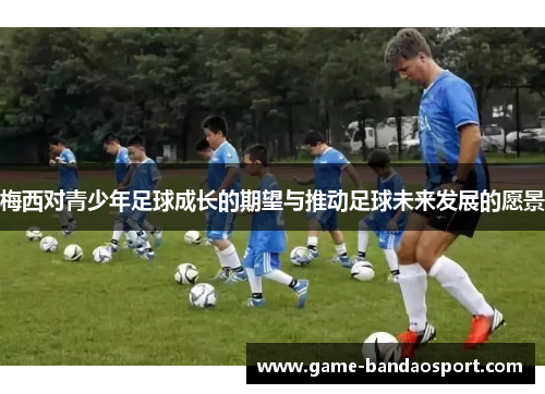 梅西对青少年足球成长的期望与推动足球未来发展的愿景