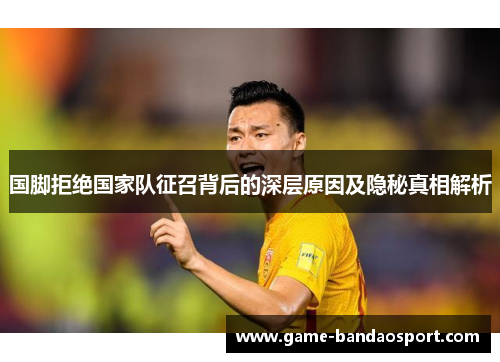 国脚拒绝国家队征召背后的深层原因及隐秘真相解析