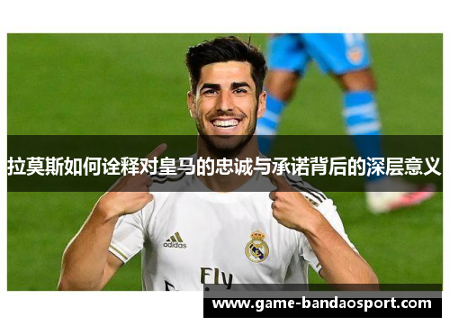 拉莫斯如何诠释对皇马的忠诚与承诺背后的深层意义