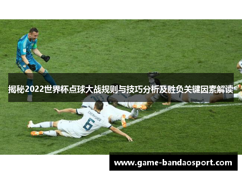 揭秘2022世界杯点球大战规则与技巧分析及胜负关键因素解读