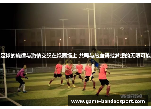 足球的旋律与激情交织在绿茵场上 共鸣与热血铸就梦想的无限可能 足球的旋律与激情交织在绿茵场上 共鸣与热血铸就梦想的无限可能