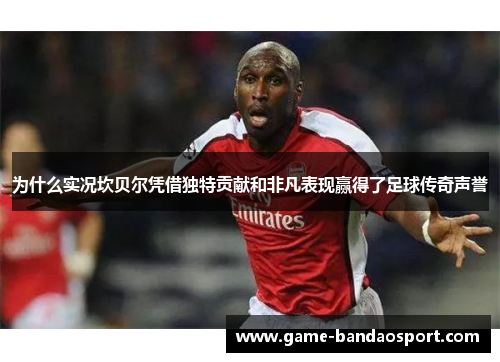为什么实况坎贝尔凭借独特贡献和非凡表现赢得了足球传奇声誉 为什么实况坎贝尔凭借独特贡献和非凡表现赢得了足球传奇声誉