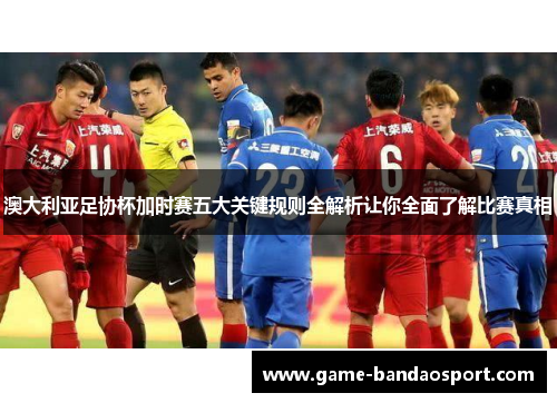 澳大利亚足协杯加时赛五大关键规则全解析让你全面了解比赛真相 澳大利亚足协杯加时赛五大关键规则全解析让你全面了解比赛真相
