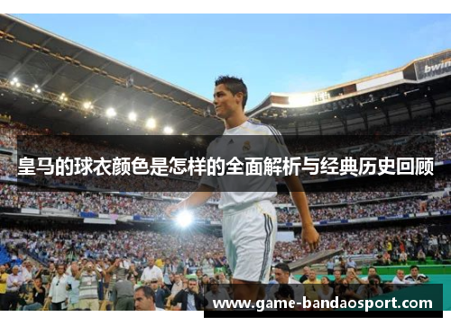 皇马的球衣颜色是怎样的全面解析与经典历史回顾 皇马的球衣颜色是怎样的全面解析与经典历史回顾