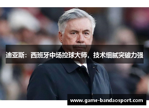 迪亚斯：西班牙中场控球大师，技术细腻突破力强