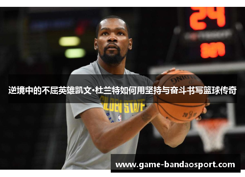 逆境中的不屈英雄凯文·杜兰特如何用坚持与奋斗书写篮球传奇