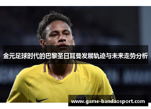 金元足球时代的巴黎圣日耳曼发展轨迹与未来走势分析