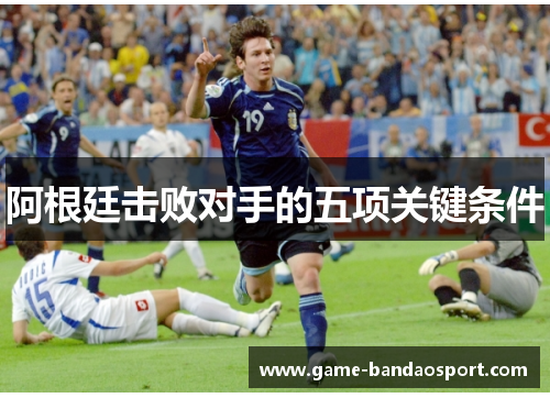 阿根廷击败对手的五项关键条件 阿根廷击败对手的五项关键条件