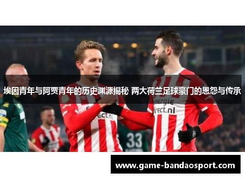 埃因青年与阿贾青年的历史渊源揭秘 两大荷兰足球豪门的恩怨与传承 埃因青年与阿贾青年的历史渊源揭秘 两大荷兰足球豪门的恩怨与传承