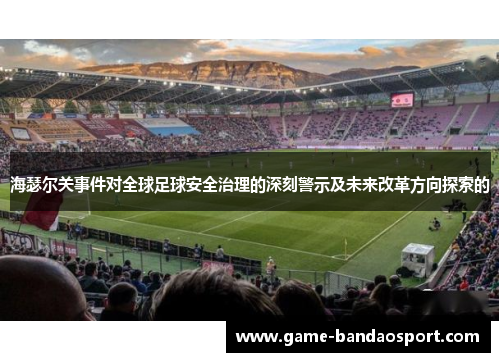 海瑟尔关事件对全球足球安全治理的深刻警示及未来改革方向探索的 海瑟尔关事件对全球足球安全治理的深刻警示及未来改革方向探索的