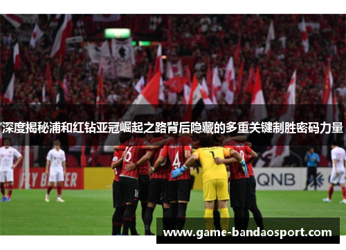 深度揭秘浦和红钻亚冠崛起之路背后隐藏的多重关键制胜密码力量 深度揭秘浦和红钻亚冠崛起之路背后隐藏的多重关键制胜密码力量