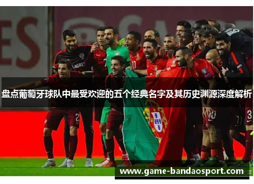 盘点葡萄牙球队中最受欢迎的五个经典名字及其历史渊源深度解析 盘点葡萄牙球队中最受欢迎的五个经典名字及其历史渊源深度解析