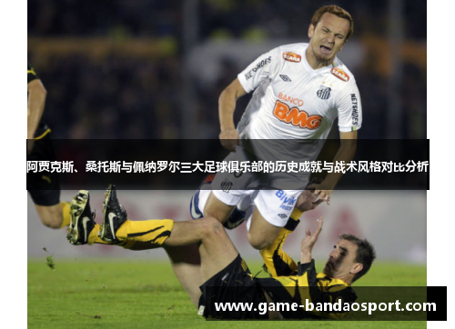 阿贾克斯、桑托斯与佩纳罗尔三大足球俱乐部的历史成就与战术风格对比分析 阿贾克斯、桑托斯与佩纳罗尔三大足球俱乐部的历史成就与战术风格对比分析