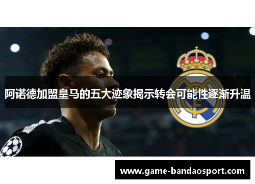 阿诺德加盟皇马的五大迹象揭示转会可能性逐渐升温 阿诺德加盟皇马的五大迹象揭示转会可能性逐渐升温