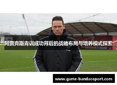 阿贾克斯青训成功背后的战略布局与培养模式探索 阿贾克斯青训成功背后的战略布局与培养模式探索