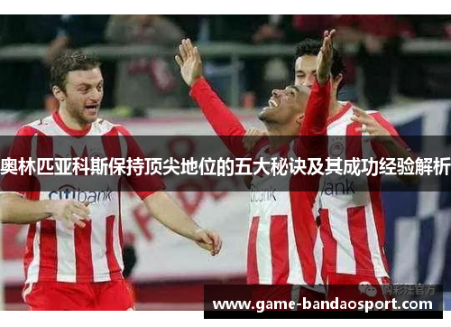 奥林匹亚科斯保持顶尖地位的五大秘诀及其成功经验解析 奥林匹亚科斯保持顶尖地位的五大秘诀及其成功经验解析