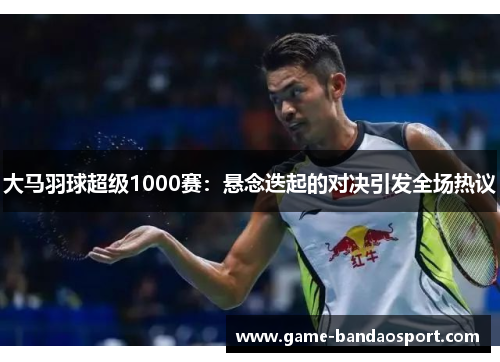 大马羽球超级1000赛:悬念迭起的对决引发全场热议 大马羽球超级1000赛:悬念迭起的对决引发全场热议