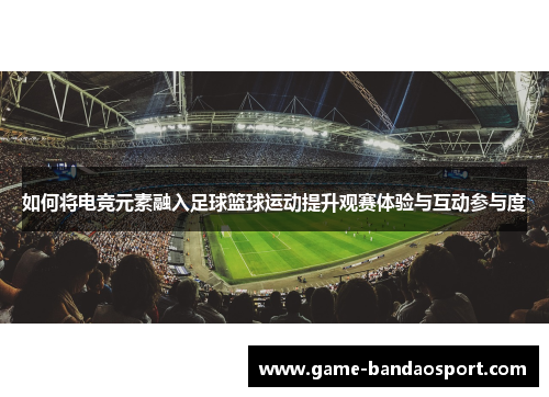 如何将电竞元素融入足球篮球运动提升观赛体验与互动参与度 如何将电竞元素融入足球篮球运动提升观赛体验与互动参与度
