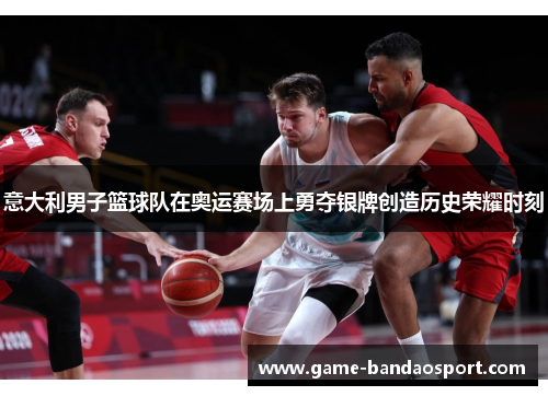 意大利男子篮球队在奥运赛场上勇夺银牌创造历史荣耀时刻